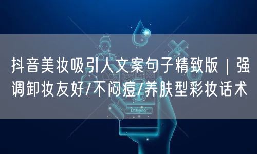 抖音美妆吸引人文案句子精致版|强调卸妆友好/不闷痘/养肤型彩妆话术