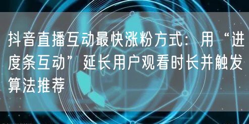 抖音直播互动最快涨粉方式:用“进度条互动”延长用户观看时长并触发算法推荐