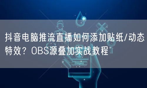 抖音电脑推流直播如何添加贴纸/动态特效?OBS源叠加实战教程