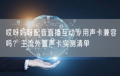 哎呀妈呀配音直播互动专用声卡兼容吗?主流外置声卡实测清单