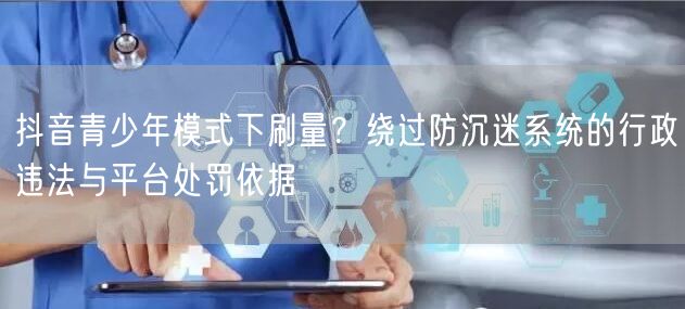 抖音青少年模式下刷量?绕过防沉迷系统的行政违法与平台处罚依据