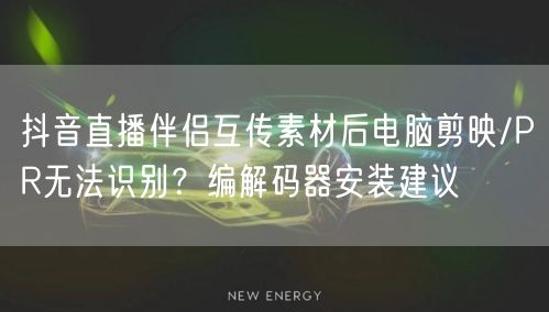 抖音直播伴侣互传素材后电脑剪映/PR无法识别?编解码器安装建议