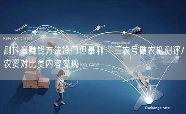 刷抖音赚钱方法冷门但暴利:三农号做农机测评/农资对比类内容变现