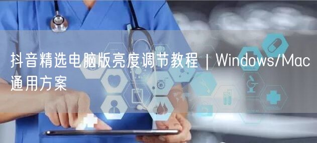 抖音精选电脑版亮度调节教程|Windows/Mac通用方案