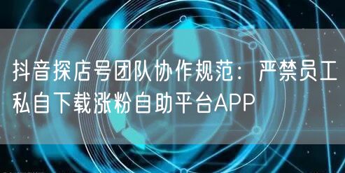 抖音探店号团队协作规范:严禁员工私自下载涨粉自助平台APP