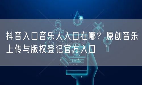 抖音入口音乐人入口在哪?原创音乐上传与版权登记官方入口