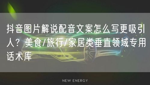 抖音图片解说配音文案怎么写更吸引人?美食/旅行/家居类垂直领域专用话术库