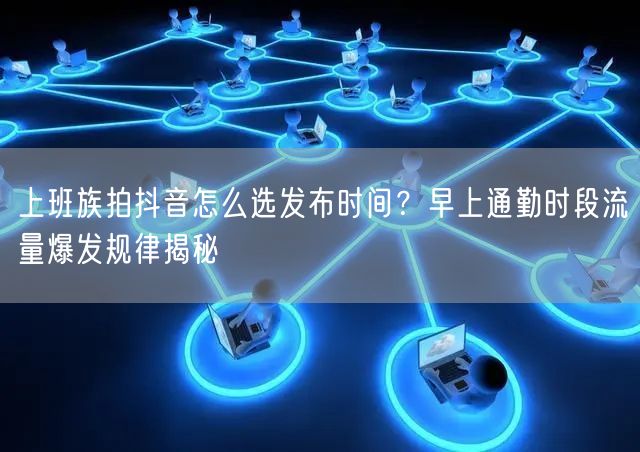 上班族拍抖音怎么选发布时间？早上通勤时段流量爆发规律揭秘