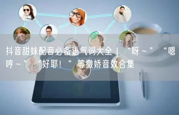 抖音甜妹配音必备语气词大全|“呀~”“嗯哼~”“好耶!”等撒娇音效合集