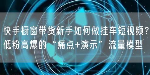 快手橱窗带货新手如何做挂车短视频?低粉高爆的“痛点+演示”流量模型