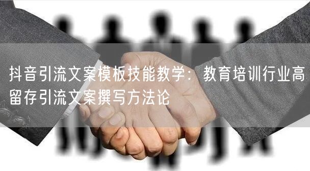 抖音引流文案模板技能教学：教育培训行业高留存引流文案撰写方法论