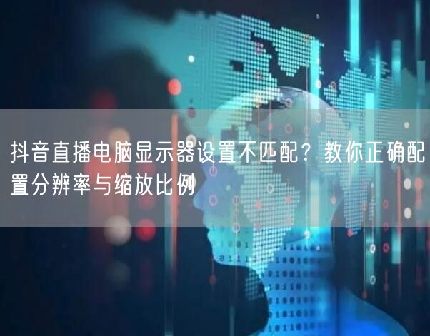 抖音直播电脑显示器设置不匹配?教你正确配置分辨率与缩放比例