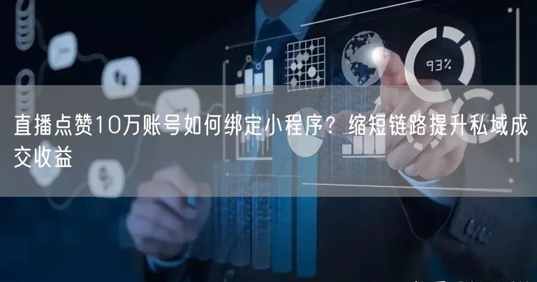 直播点赞10万账号如何绑定小程序?缩短链路提升私域成交收益