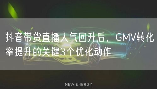 抖音带货直播人气回升后,GMV转化率提升的关键3个优化动作