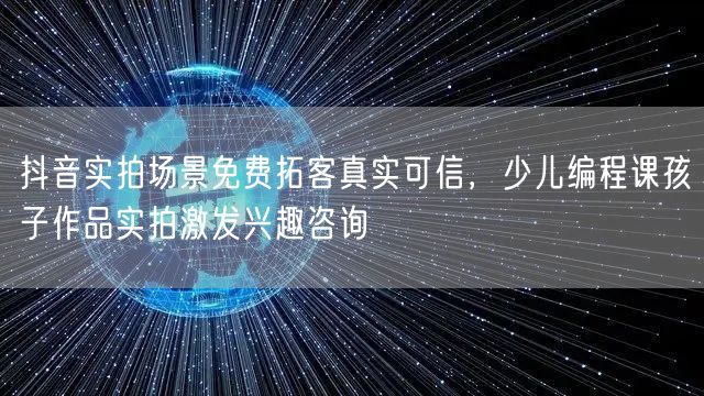 抖音实拍场景免费拓客真实可信,少儿编程课孩子作品实拍激发兴趣咨询