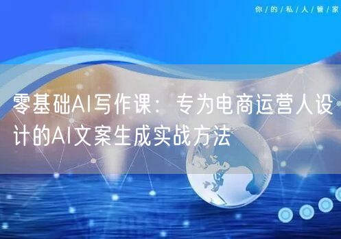 零基础AI写作课:专为电商运营人设计的AI文案生成实战方法