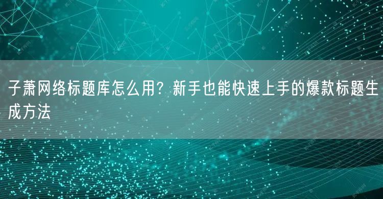 子萧网络标题库怎么用?新手也能快速上手的爆款标题生成方法