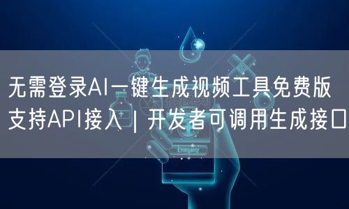 无需登录AI一键生成视频工具免费版支持API接入|开发者可调用生成接口