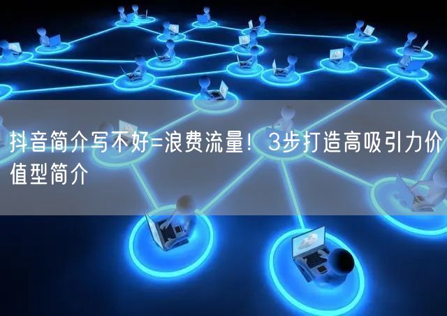 抖音简介写不好=浪费流量!3步打造高吸引力价值型简介