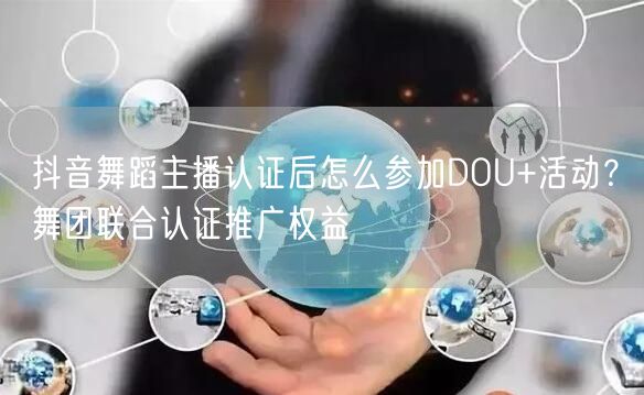 抖音舞蹈主播认证后怎么参加DOU+活动?舞团联合认证推广权益
