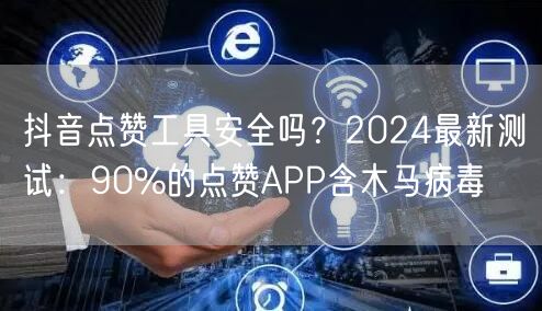 抖音点赞工具安全吗?2024最新测试:90%的点赞APP含木马病毒