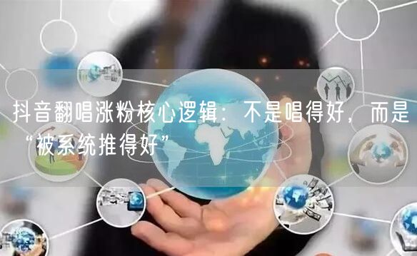抖音翻唱涨粉核心逻辑:不是唱得好,而是“被系统推得好”