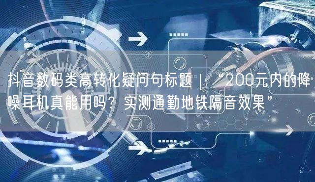抖音数码类高转化疑问句标题|“200元内的降噪耳机真能用吗?实测通勤地铁隔音效果