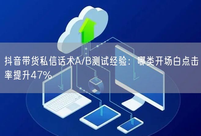 抖音带货私信话术A/B测试经验:哪类开场白点击率提升47%