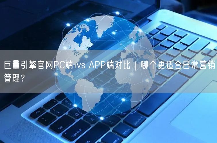 巨量引擎官网PC端 vs APP端对比|哪个更适合日常营销管理?