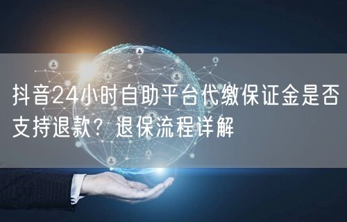 抖音24小时自助平台代缴保证金是否支持退款?退保流程详解