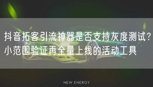 抖音拓客引流神器是否支持灰度测试?小范围验证再全量上线的活动工具