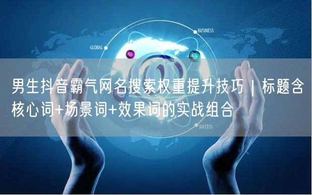 男生抖音霸气网名搜索权重提升技巧｜标题含核心词+场景词+效果词的实战组合