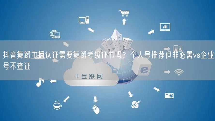 抖音舞蹈主播认证需要舞蹈考级证书吗?个人号推荐但非必需vs企业号不查证