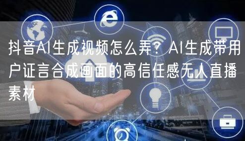 抖音AI生成视频怎么弄?AI生成带用户证言合成画面的高信任感无人直播素材