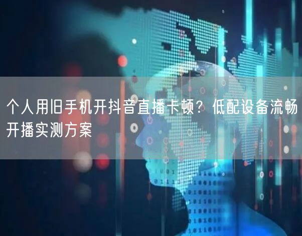 个人用旧手机开抖音直播卡顿?低配设备流畅开播实测方案