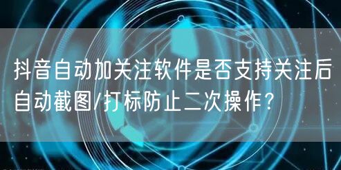 抖音自动加关注软件是否支持关注后自动截图/打标防止二次操作?