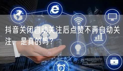 抖音关闭自动关注后点赞不再自动关注,是真的吗?