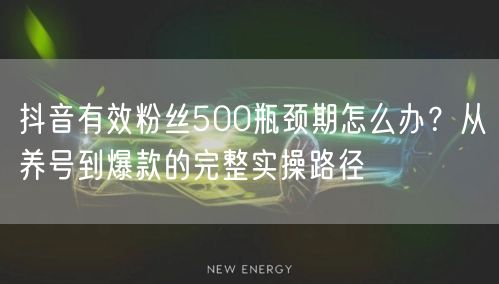 抖音有效粉丝500瓶颈期怎么办?从养号到爆款的完整实操路径