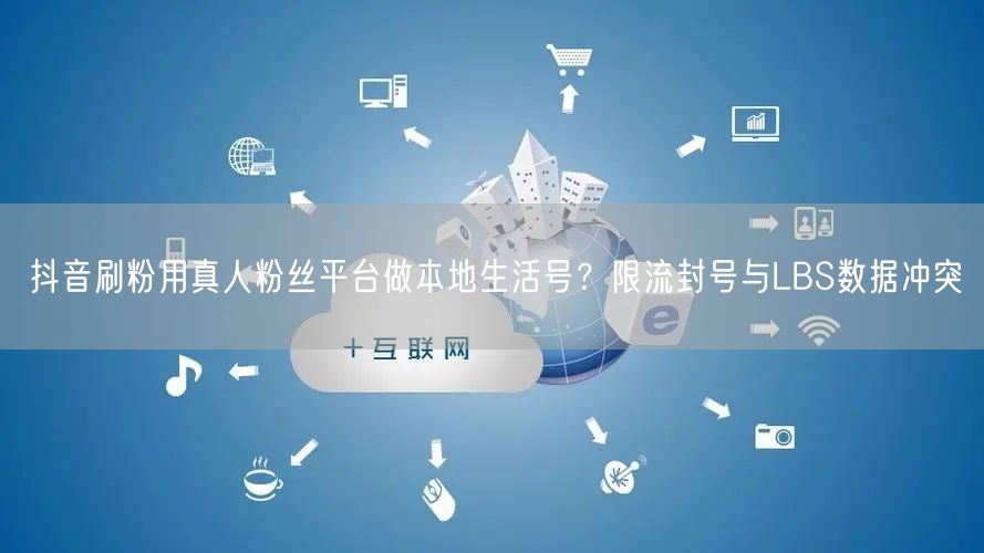 抖音刷粉用真人粉丝平台做本地生活号?限流封号与LBS数据冲突