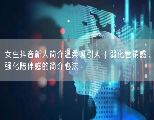 女生抖音新人简介温柔吸引人|弱化营销感、强化陪伴感的简介心法