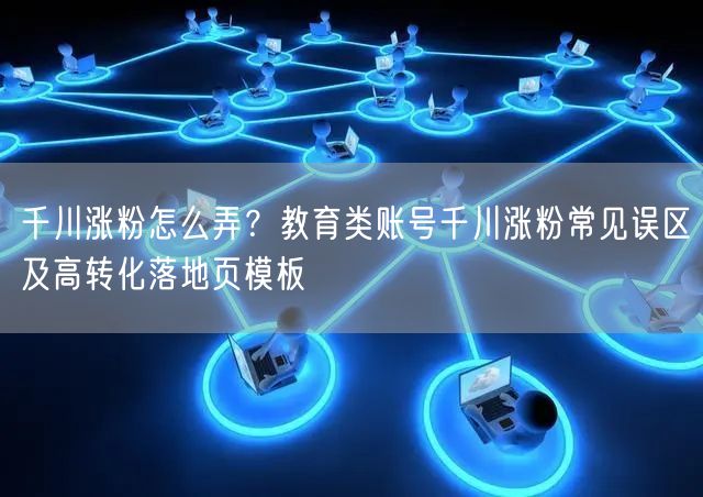 千川涨粉怎么弄?教育类账号千川涨粉常见误区及高转化落地页模板