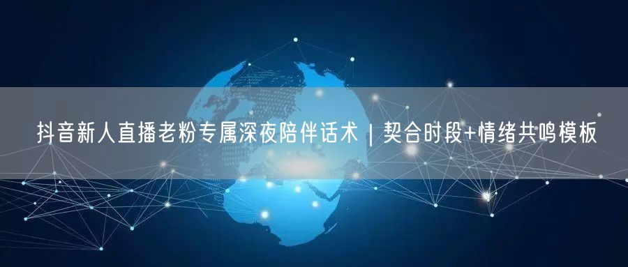 抖音新人直播老粉专属深夜陪伴话术|契合时段+情绪共鸣模板