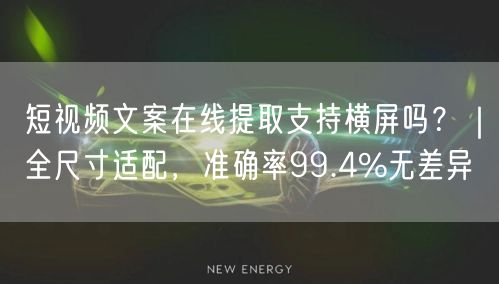 短视频文案在线提取支持横屏吗？｜全尺寸适配，准确率99.4%无差异