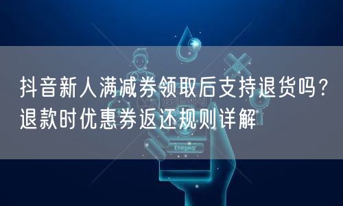 抖音新人满减券领取后支持退货吗？退款时优惠券返还规则详解