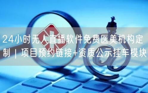 24小时无人直播软件免费医美机构定制｜项目预约链接+资质公示挂车模块