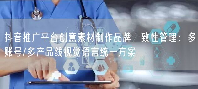 抖音推广平台创意素材制作品牌一致性管理:多账号/多产品线视觉语言统一方案