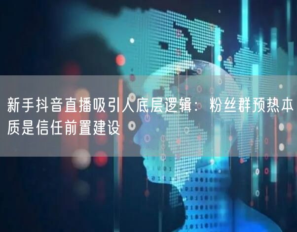 新手抖音直播吸引人底层逻辑:粉丝群预热本质是信任前置建设