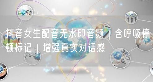 抖音女生配音无水印音频|含呼吸停顿标记|增强真实对话感