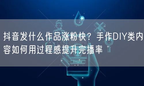 抖音发什么作品涨粉快?手作DIY类内容如何用过程感提升完播率